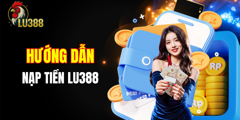 Cách nạp tiền LU388 chuẩn xác, hạn chế lỗi kỹ thuật